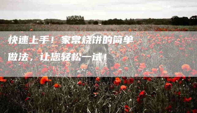 快速上手！家常烧饼的简单做法，让您轻松一试！-家政服务网