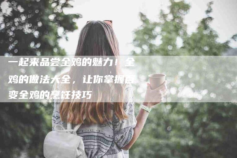 一起来品尝全鸡的魅力！全鸡的做法大全，让你掌握百变全鸡的烹饪技巧-家政服务网
