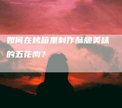 如何在烤箱里制作酥脆美味的五花肉？
