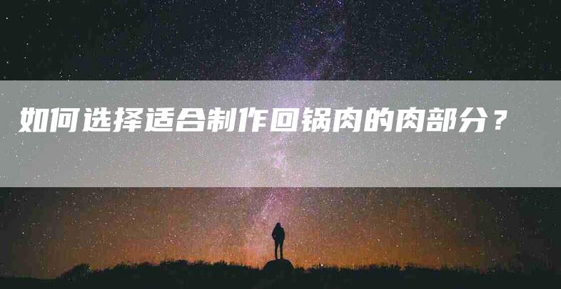 如何选择适合制作回锅肉的肉部分？-家政服务网