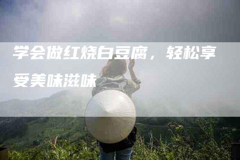 学会做红烧白豆腐，轻松享受美味滋味-家政服务网