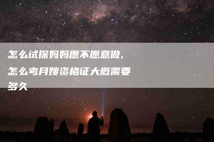 怎么试探妈妈愿不愿意做,怎么考月嫂资格证大概需要多久-家政服务网