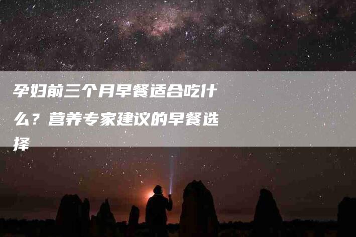 孕妇前三个月早餐适合吃什么？营养专家建议的早餐选择-家政服务网