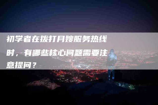 初学者在拨打月嫂服务热线时，有哪些核心问题需要注意提问？-家政服务网