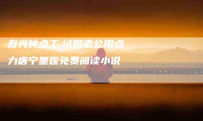 寿光钟点工,试婚老公用点力唐宁墨霆免费阅读小说-家政服务网