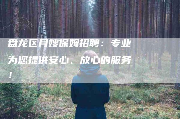 盘龙区月嫂保姆招聘：专业为您提供安心、放心的服务！-家政服务网