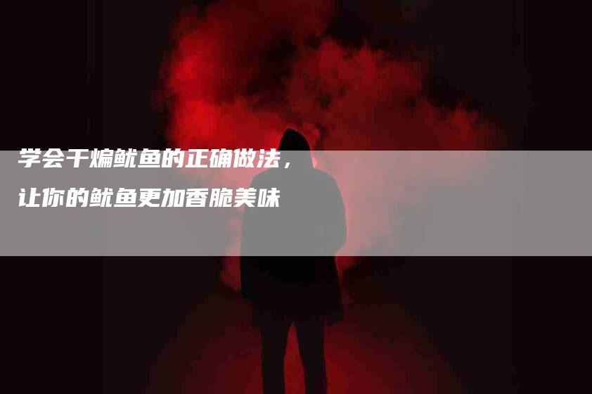 学会干煸鱿鱼的正确做法，让你的鱿鱼更加香脆美味-家政服务网