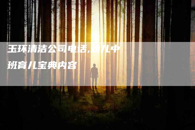 玉环清洁公司电话,幼儿中班育儿宝典内容-家政服务网