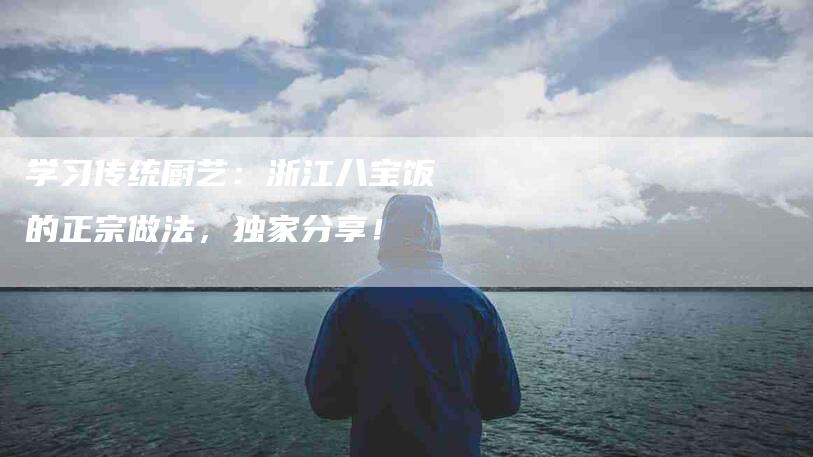 学习传统厨艺：浙江八宝饭的正宗做法，独家分享！-家政服务网