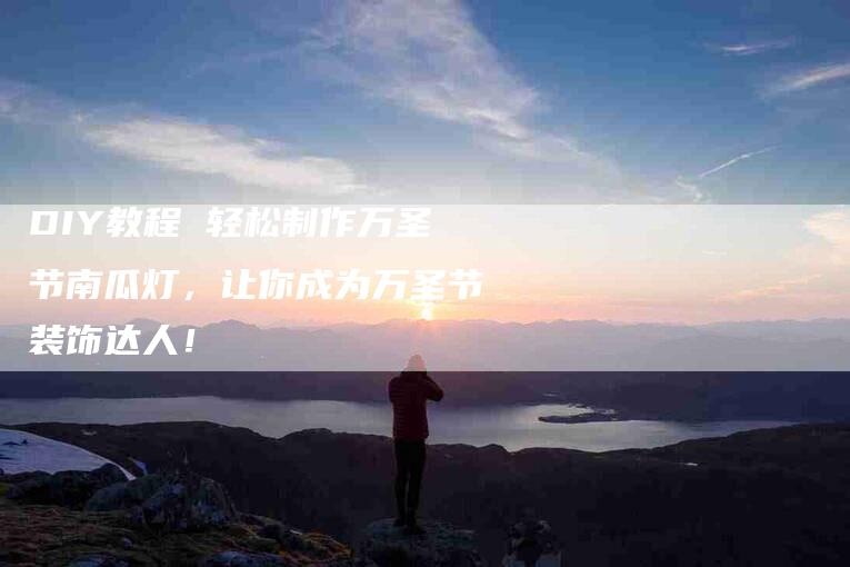 DIY教程 轻松制作万圣节南瓜灯，让你成为万圣节装饰达人！-家政服务网