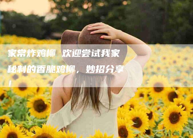 家常炸鸡柳 欢迎尝试我家秘制的香脆鸡柳，妙招分享！-家政服务网