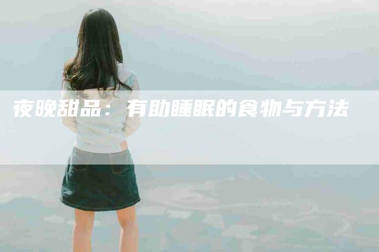 夜晚甜品：有助睡眠的食物与方法-家政服务网