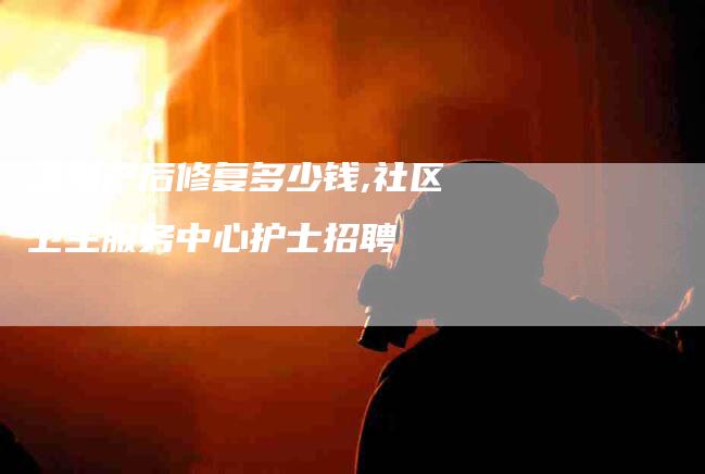 深圳产后修复多少钱,社区卫生服务中心护士招聘-家政服务网
