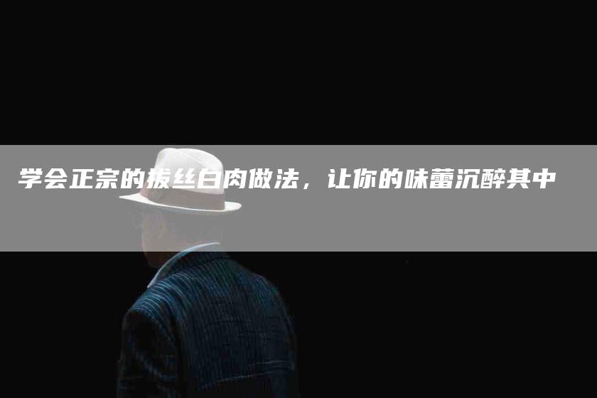 学会正宗的拔丝白肉做法，让你的味蕾沉醉其中-家政服务网