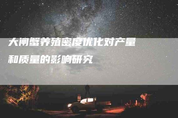 大闸蟹养殖密度优化对产量和质量的影响研究-家政服务网