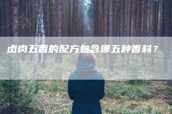 卤肉五香的配方包含哪五种香料？-家政服务网