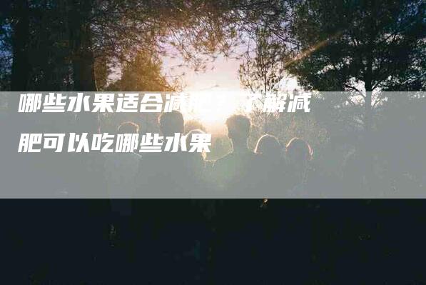 哪些水果适合减肥？了解减肥可以吃哪些水果-家政服务网