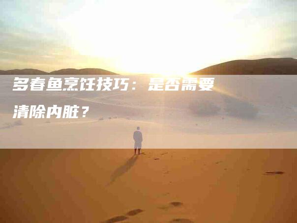 多春鱼烹饪技巧：是否需要清除内脏？