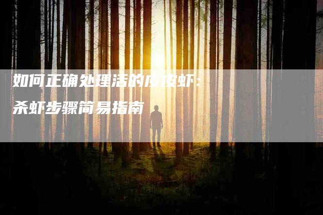 如何正确处理活的皮皮虾：杀虾步骤简易指南-家政服务网