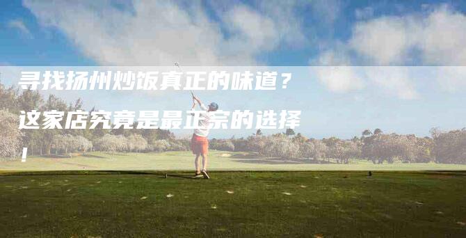 寻找扬州炒饭真正的味道？这家店究竟是最正宗的选择！-家政服务网