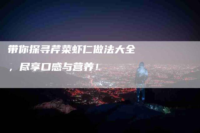 带你探寻芹菜虾仁做法大全，尽享口感与营养！-家政服务网