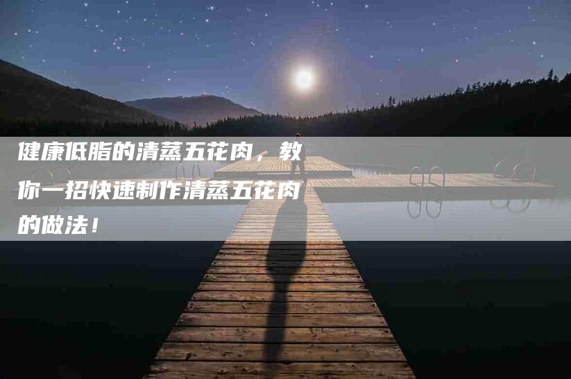 健康低脂的清蒸五花肉，教你一招快速制作清蒸五花肉的做法！-家政服务网