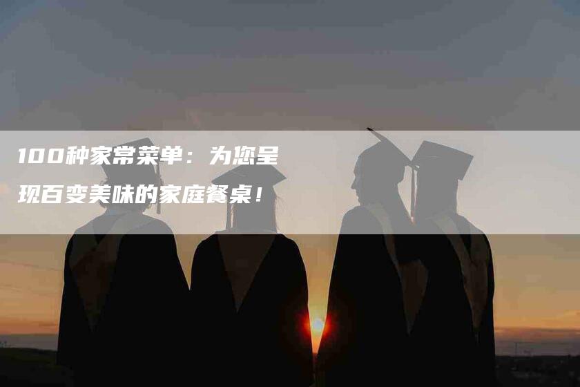 100种家常菜单:为您呈现百变美味的家庭餐桌!-家政服务网