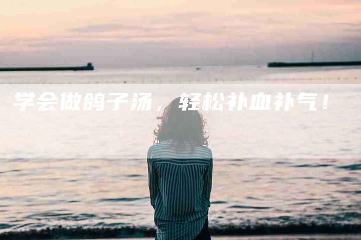 学会做鸽子汤，轻松补血补气！