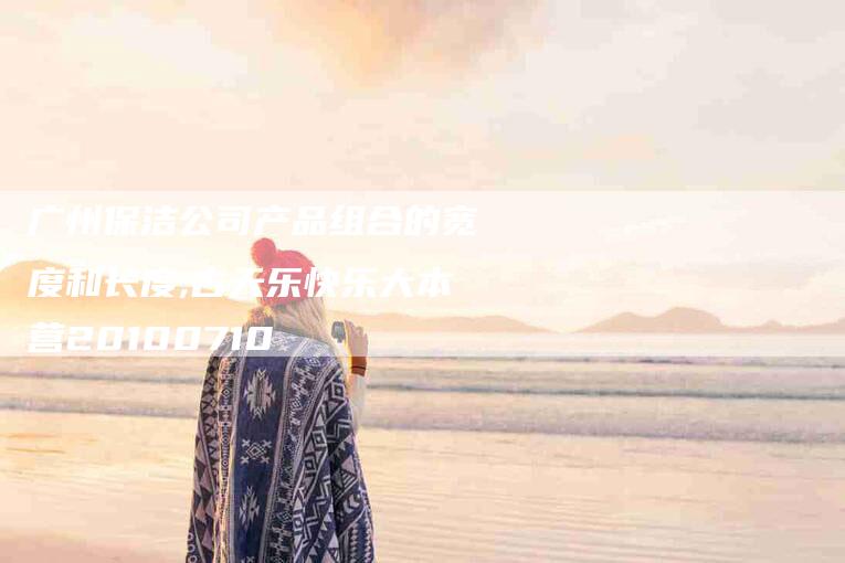 广州保洁公司产品组合的宽度和长度,古天乐快乐大本营20100710-家政服务网