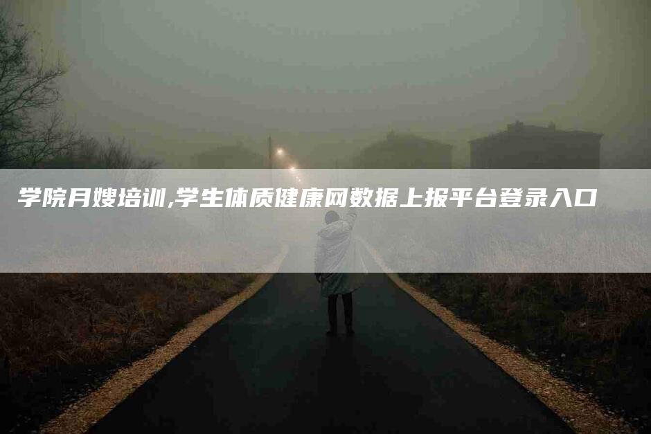 学院月嫂培训,学生体质健康网数据上报平台登录入口