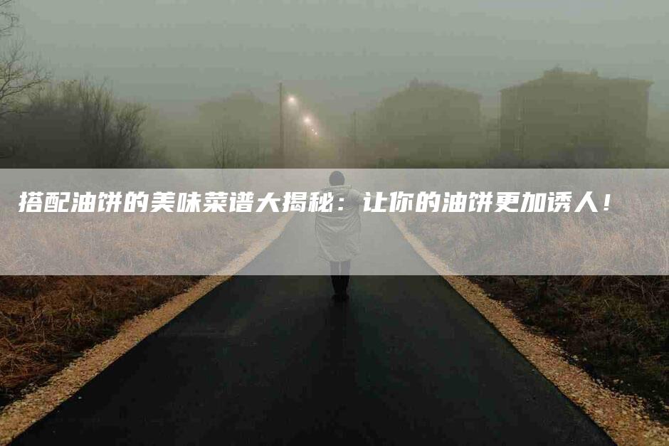 搭配油饼的美味菜谱大揭秘：让你的油饼更加诱人！