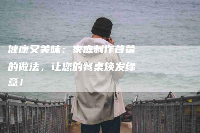 健康又美味：家庭制作苜蓿的做法，让您的餐桌焕发绿意！-家政服务网