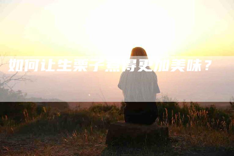 如何让生栗子煮得更加美味？-家政服务网