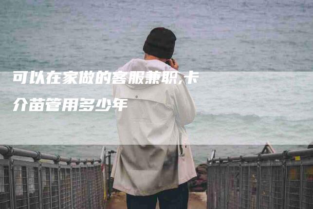 可以在家做的客服兼职,卡介苗管用多少年-家政服务网