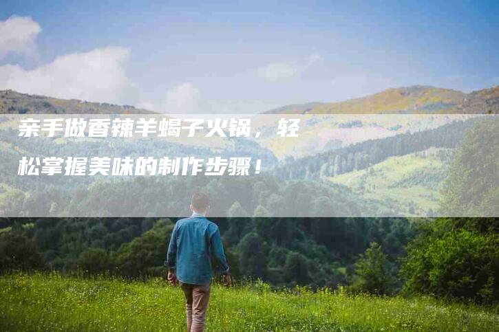 亲手做香辣羊蝎子火锅，轻松掌握美味的制作步骤！-家政服务网