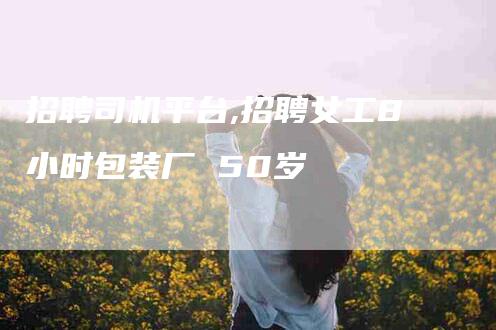 招聘司机平台,招聘女工8小时包装厂 50岁-家政服务网