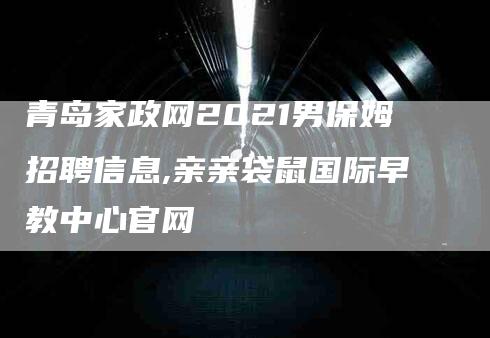 青岛家政网2021男保姆招聘信息,亲亲袋鼠国际早教中心官网-家政服务网