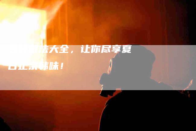多种做法大全，让你尽享夏日正宗韩味！-家政服务网