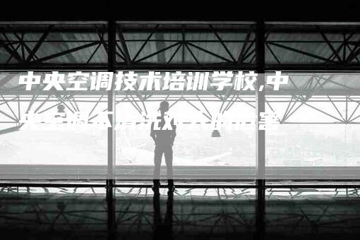 中央空调技术培训学校,中央空调不清洗对人的危害-家政服务网