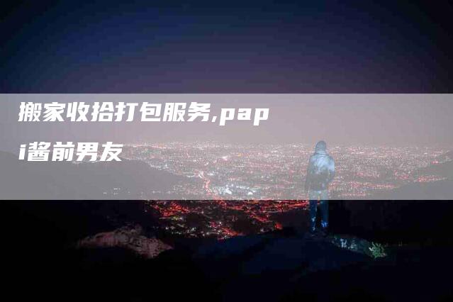 搬家收拾打包服务,papi酱前男友-家政服务网