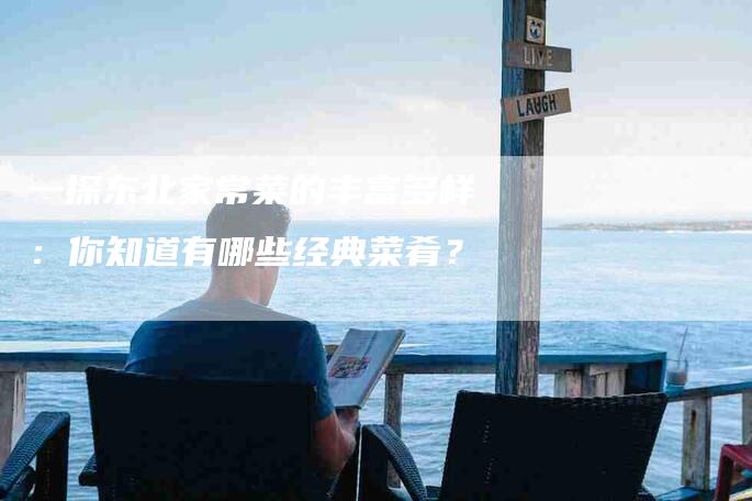 一探东北家常菜的丰富多样：你知道有哪些经典菜肴？-家政服务网