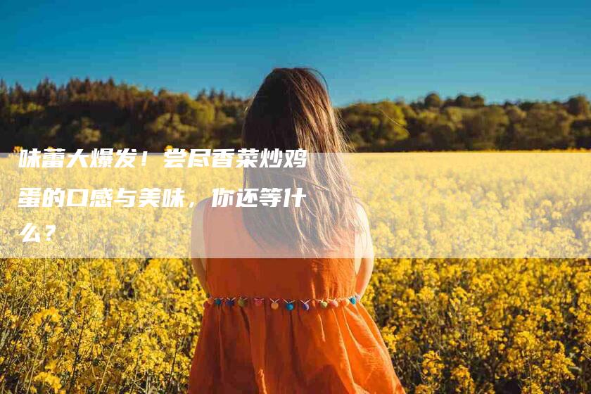 味蕾大爆发！尝尽香菜炒鸡蛋的口感与美味，你还等什么？-家政服务网