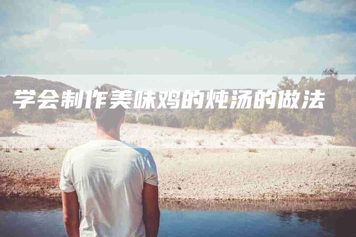 学会制作美味鸡的炖汤的做法-家政服务网