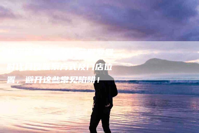 初学者指南：轻松获取爱婴时代月嫂联系方式及门店位置，避开这些常见陷阱！-家政服务网