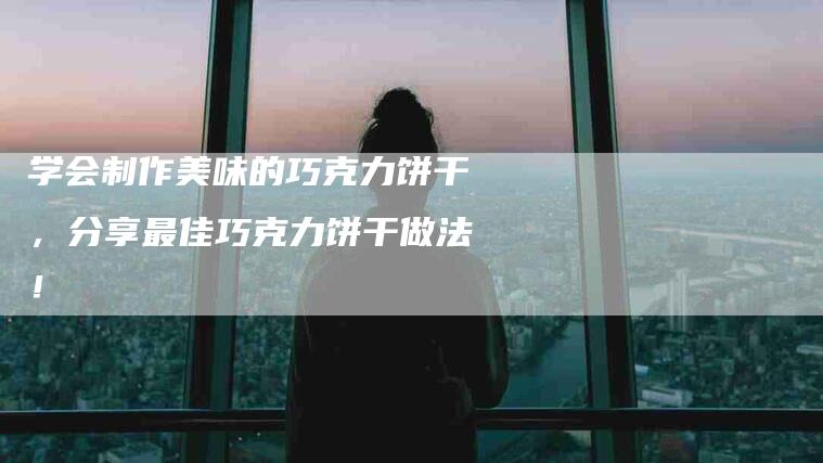 学会制作美味的巧克力饼干，分享最佳巧克力饼干做法！-家政服务网