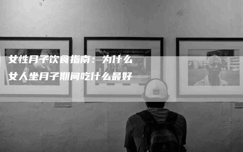 女性月子饮食指南：为什么女人坐月子期间吃什么最好-家政服务网