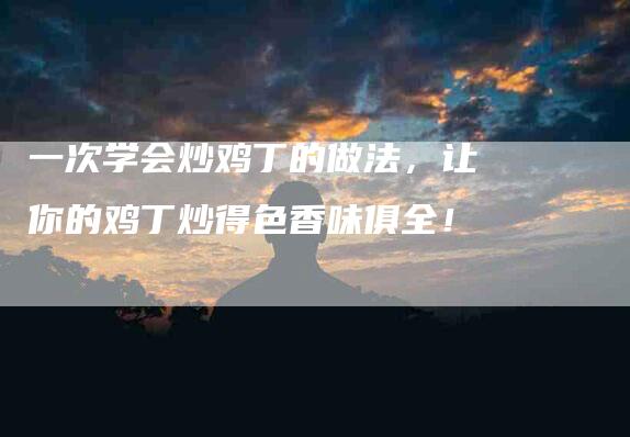 一次学会炒鸡丁的做法，让你的鸡丁炒得色香味俱全！-家政服务网