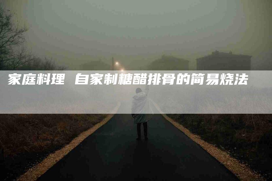 家庭料理 自家制糖醋排骨的简易烧法-家政服务网