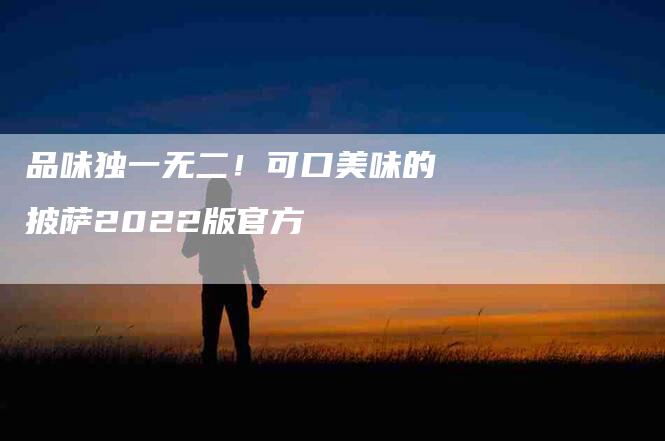 品味独一无二！可口美味的披萨2022版官方-家政服务网