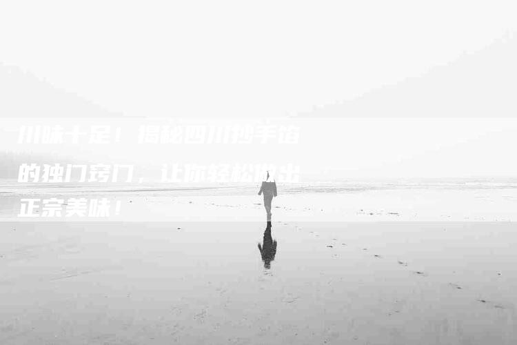 川味十足！揭秘四川抄手馅的独门窍门，让你轻松做出正宗美味！-家政服务网